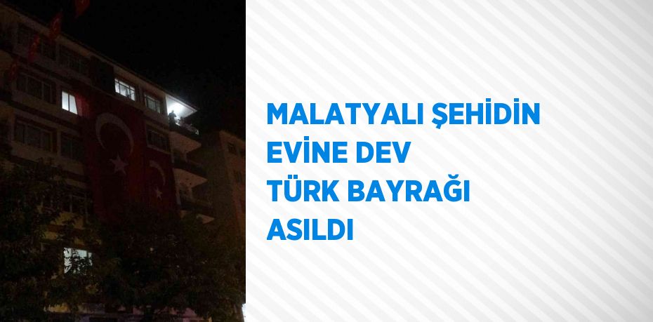 MALATYALI ŞEHİDİN EVİNE DEV TÜRK BAYRAĞI ASILDI