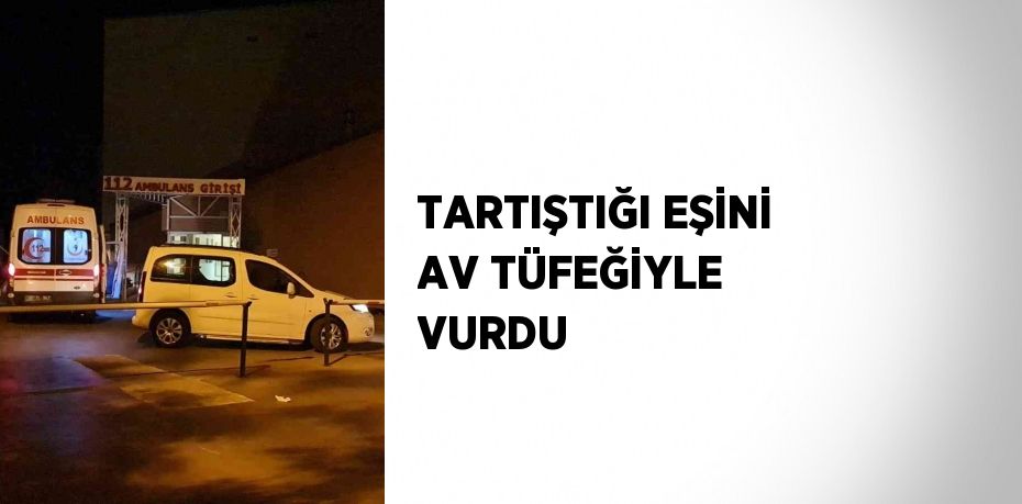 TARTIŞTIĞI EŞİNİ AV TÜFEĞİYLE VURDU