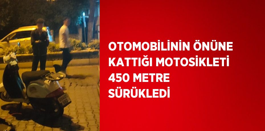 OTOMOBİLİNİN ÖNÜNE KATTIĞI MOTOSİKLETİ 450 METRE SÜRÜKLEDİ