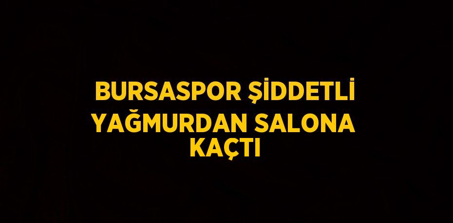 BURSASPOR ŞİDDETLİ YAĞMURDAN SALONA KAÇTI