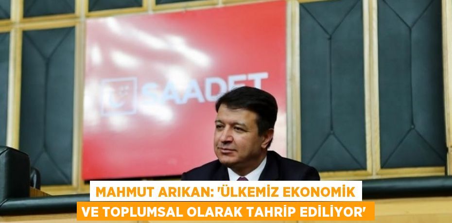 MAHMUT ARIKAN: 'ÜLKEMİZ EKONOMİK VE TOPLUMSAL OLARAK TAHRİP EDİLİYOR'