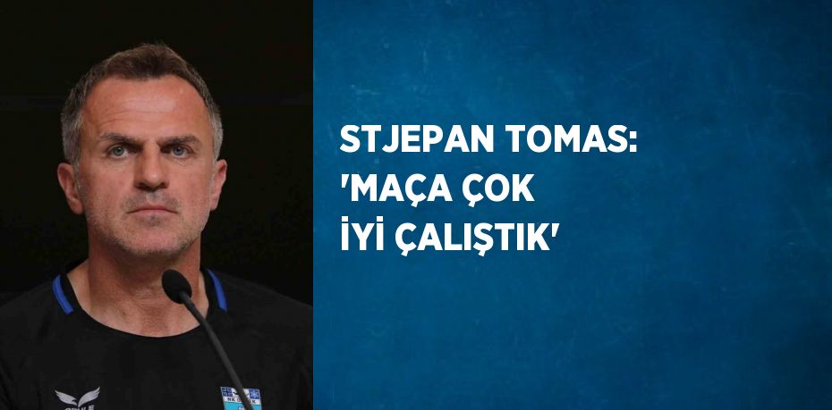 STJEPAN TOMAS: 'MAÇA ÇOK İYİ ÇALIŞTIK'