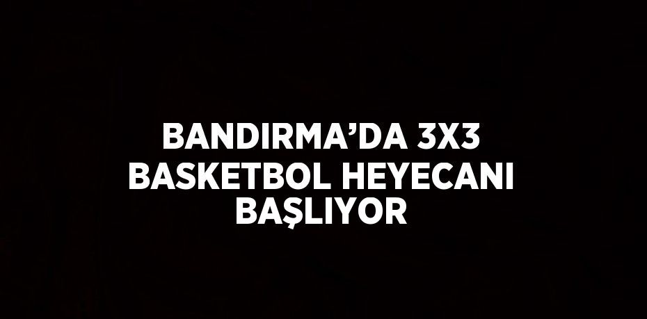 BANDIRMA’DA 3X3 BASKETBOL HEYECANI BAŞLIYOR