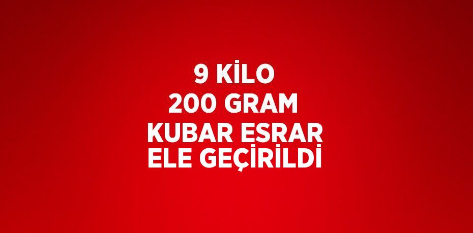 9 KİLO 200 GRAM KUBAR ESRAR ELE GEÇİRİLDİ