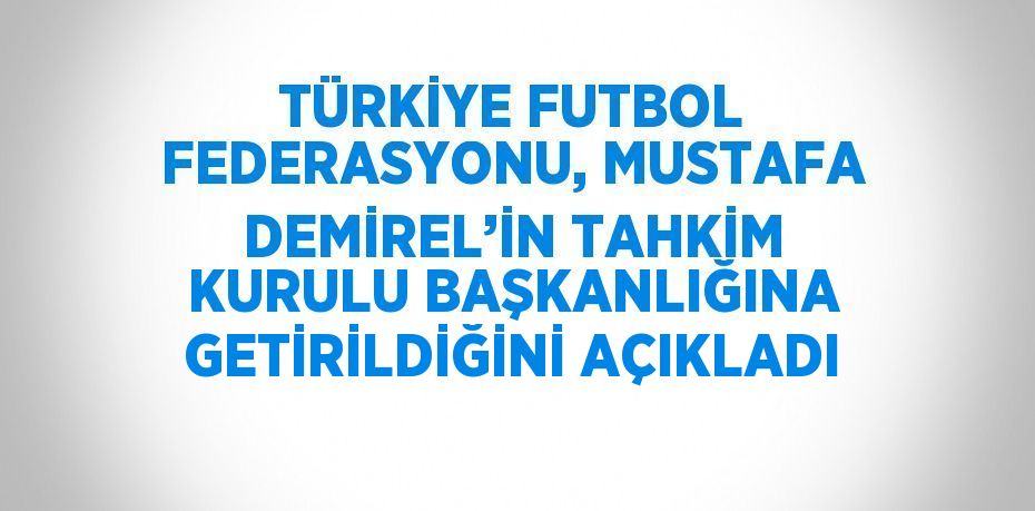 TÜRKİYE FUTBOL FEDERASYONU, MUSTAFA DEMİREL’İN TAHKİM KURULU BAŞKANLIĞINA GETİRİLDİĞİNİ AÇIKLADI