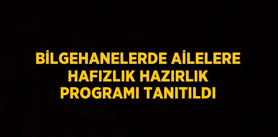 BİLGEHANELERDE AİLELERE HAFIZLIK HAZIRLIK PROGRAMI TANITILDI