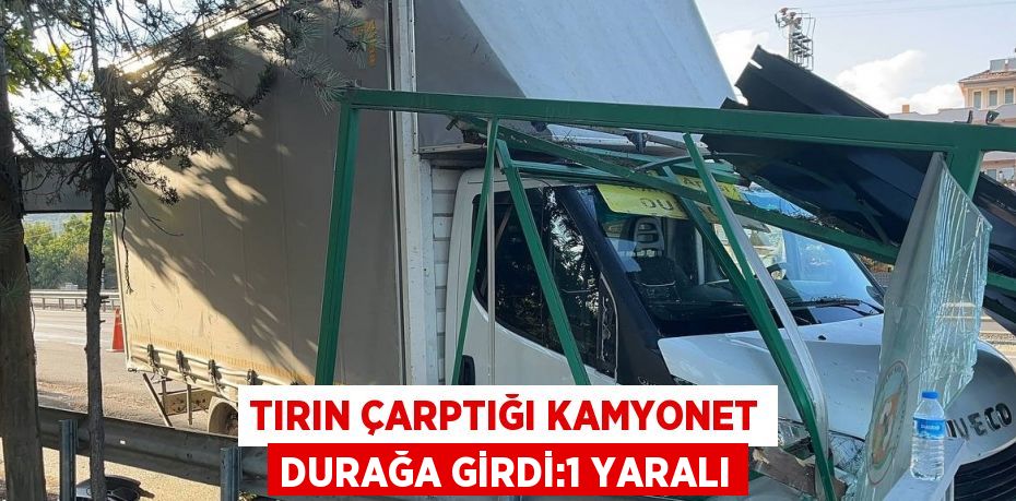 TIRIN ÇARPTIĞI KAMYONET DURAĞA GİRDİ:1 YARALI