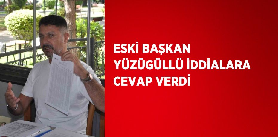 ESKİ BAŞKAN YÜZÜGÜLLÜ İDDİALARA CEVAP VERDİ