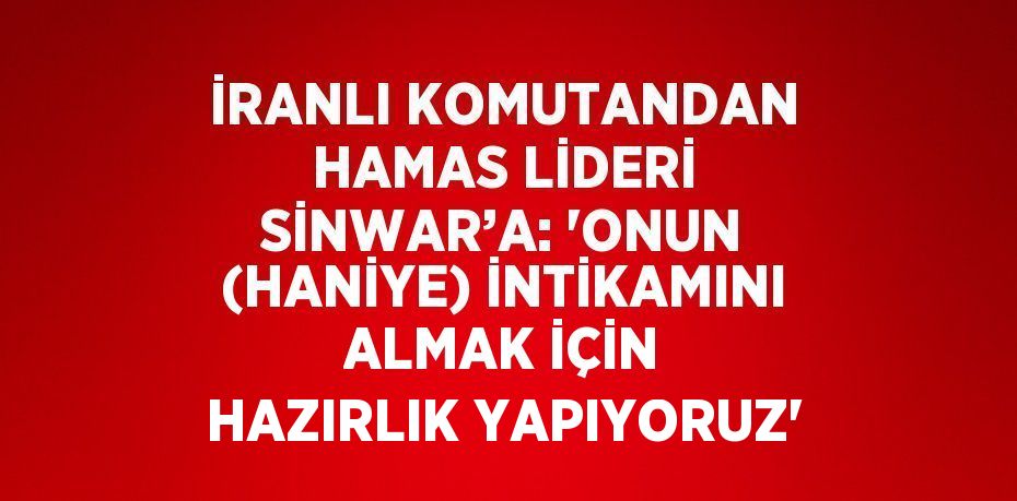 İRANLI KOMUTANDAN HAMAS LİDERİ SİNWAR’A: 'ONUN (HANİYE) İNTİKAMINI ALMAK İÇİN HAZIRLIK YAPIYORUZ'