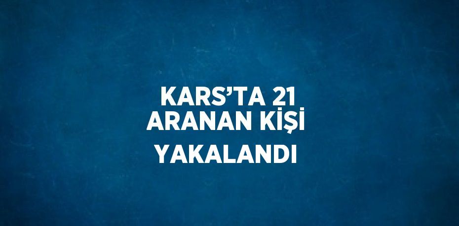 KARS’TA 21 ARANAN KİŞİ YAKALANDI