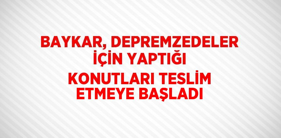 BAYKAR, DEPREMZEDELER İÇİN YAPTIĞI KONUTLARI TESLİM ETMEYE BAŞLADI