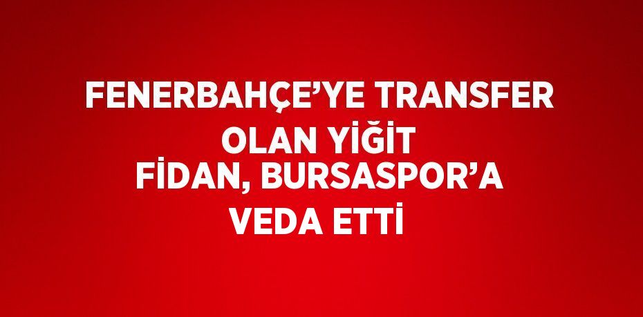 FENERBAHÇE’YE TRANSFER OLAN YİĞİT FİDAN, BURSASPOR’A VEDA ETTİ