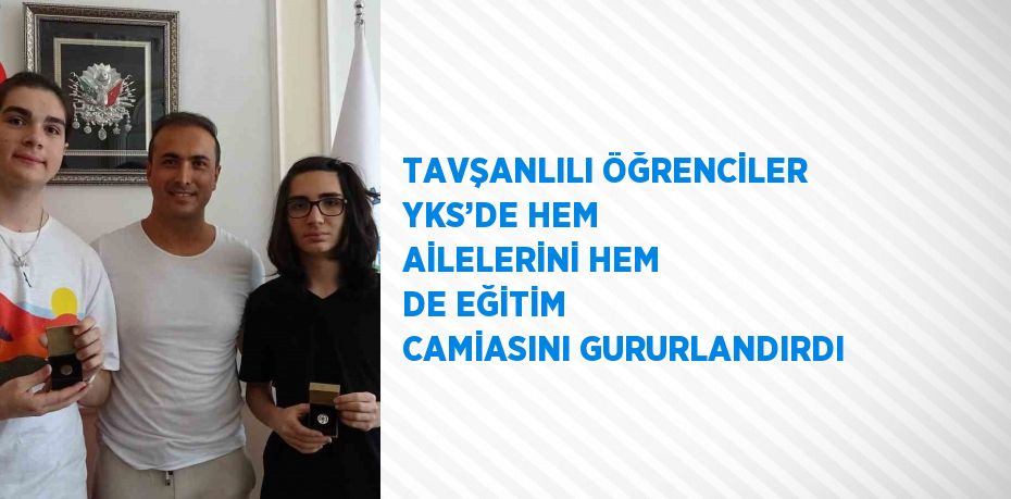 TAVŞANLILI ÖĞRENCİLER YKS’DE HEM AİLELERİNİ HEM DE EĞİTİM CAMİASINI GURURLANDIRDI