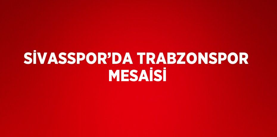 SİVASSPOR’DA TRABZONSPOR MESAİSİ