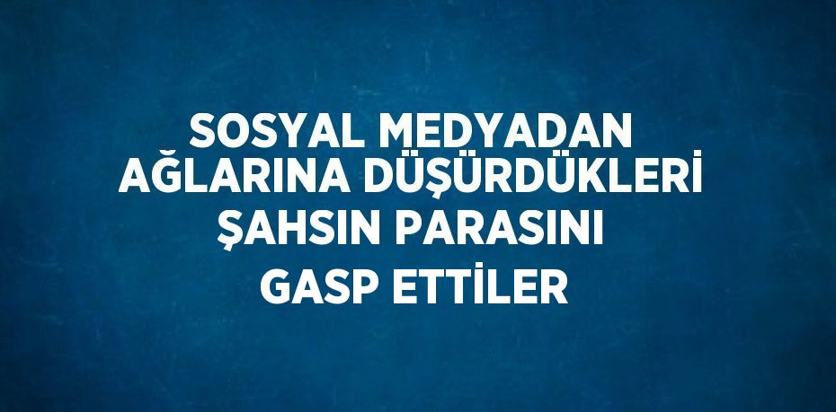 SOSYAL MEDYADAN AĞLARINA DÜŞÜRDÜKLERİ ŞAHSIN PARASINI GASP ETTİLER