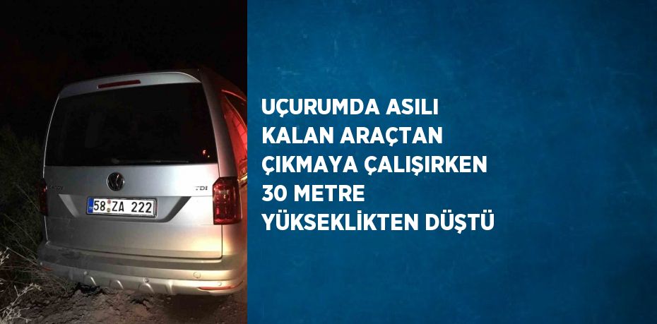 UÇURUMDA ASILI KALAN ARAÇTAN ÇIKMAYA ÇALIŞIRKEN 30 METRE YÜKSEKLİKTEN DÜŞTÜ