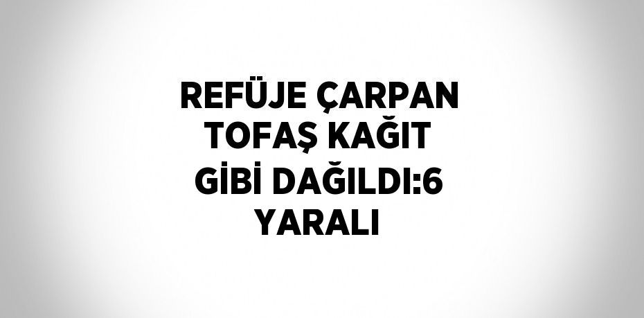 REFÜJE ÇARPAN TOFAŞ KAĞIT GİBİ DAĞILDI:6 YARALI