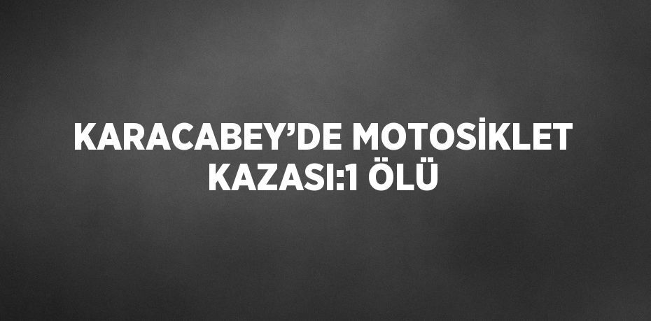 KARACABEY’DE MOTOSİKLET KAZASI:1 ÖLÜ