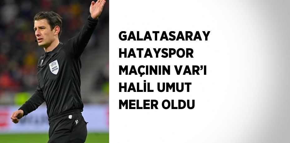 GALATASARAY HATAYSPOR MAÇININ VAR’I HALİL UMUT MELER OLDU