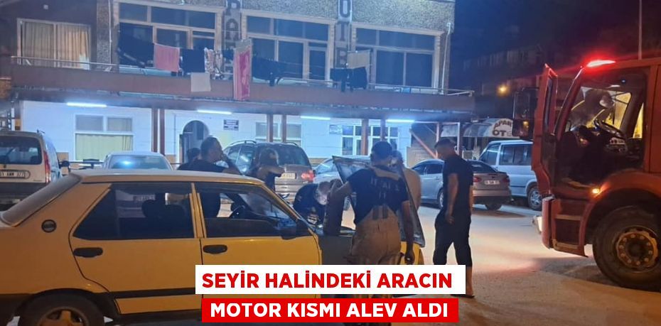 SEYİR HALİNDEKİ ARACIN MOTOR KISMI ALEV ALDI