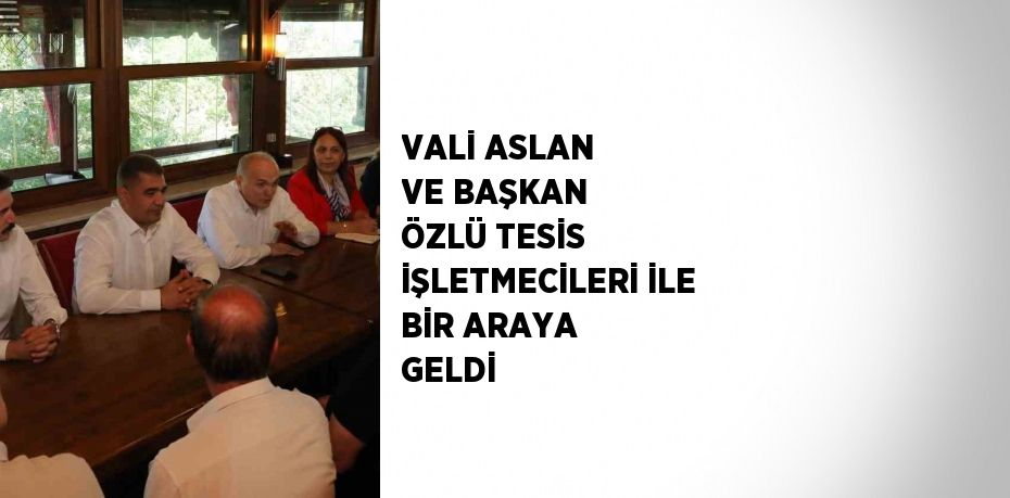 VALİ ASLAN VE BAŞKAN ÖZLÜ TESİS İŞLETMECİLERİ İLE BİR ARAYA GELDİ