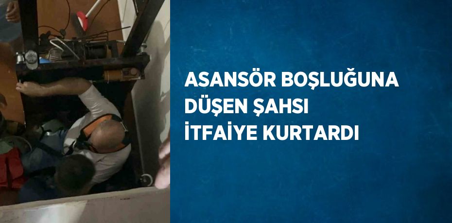 ASANSÖR BOŞLUĞUNA DÜŞEN ŞAHSI İTFAİYE KURTARDI