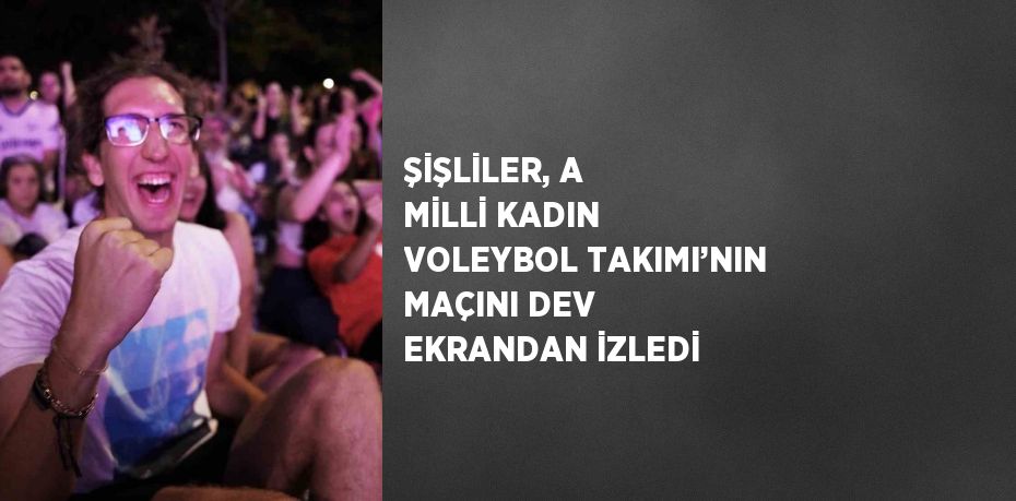 ŞİŞLİLER, A MİLLİ KADIN VOLEYBOL TAKIMI’NIN MAÇINI DEV EKRANDAN İZLEDİ