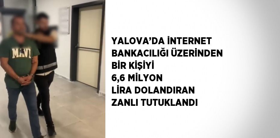 YALOVA’DA İNTERNET BANKACILIĞI ÜZERİNDEN BİR KİŞİYİ 6,6 MİLYON LİRA DOLANDIRAN ZANLI TUTUKLANDI