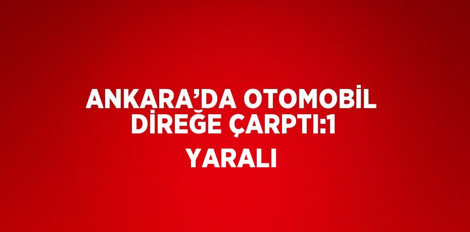 ANKARA’DA OTOMOBİL DİREĞE ÇARPTI:1 YARALI