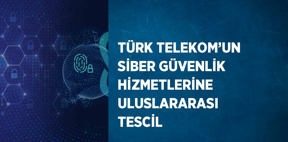 TÜRK TELEKOM’UN SİBER GÜVENLİK HİZMETLERİNE ULUSLARARASI TESCİL