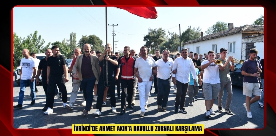  İvrindi’de Ahmet Akın’a davullu zurnalı karşılama  