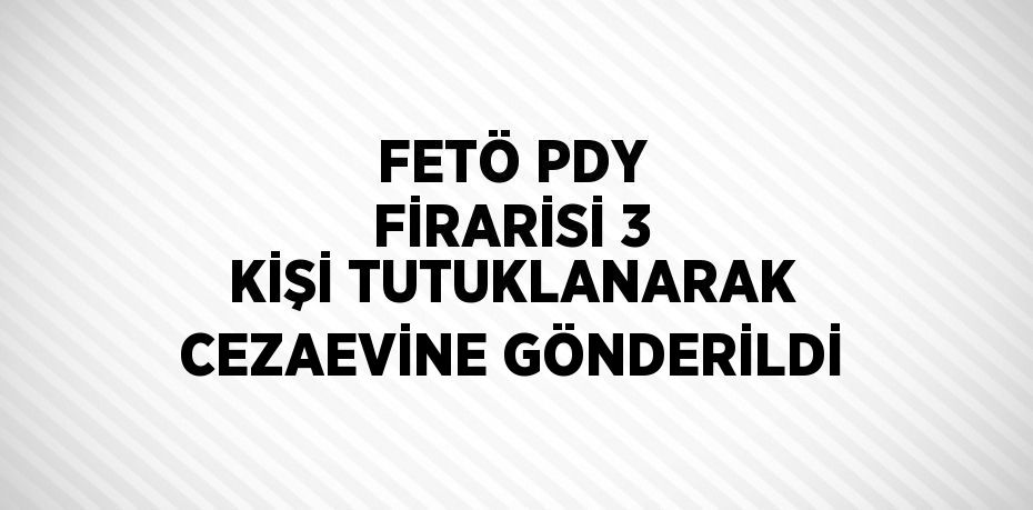 FETÖ PDY FİRARİSİ 3 KİŞİ TUTUKLANARAK CEZAEVİNE GÖNDERİLDİ