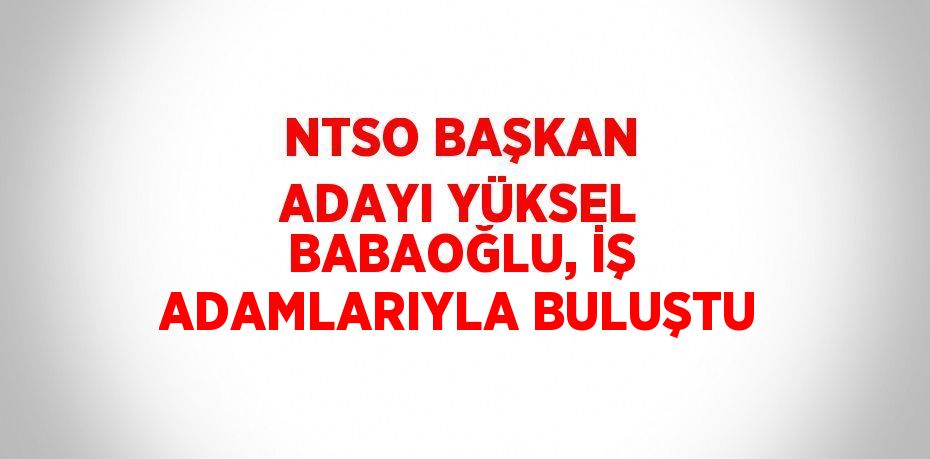 NTSO BAŞKAN ADAYI YÜKSEL BABAOĞLU, İŞ ADAMLARIYLA BULUŞTU