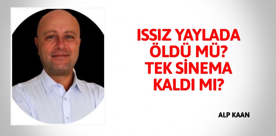 ISSIZ YAYLADA ÖLDÜ MÜ? TEK SİNEMA KALDI MI?