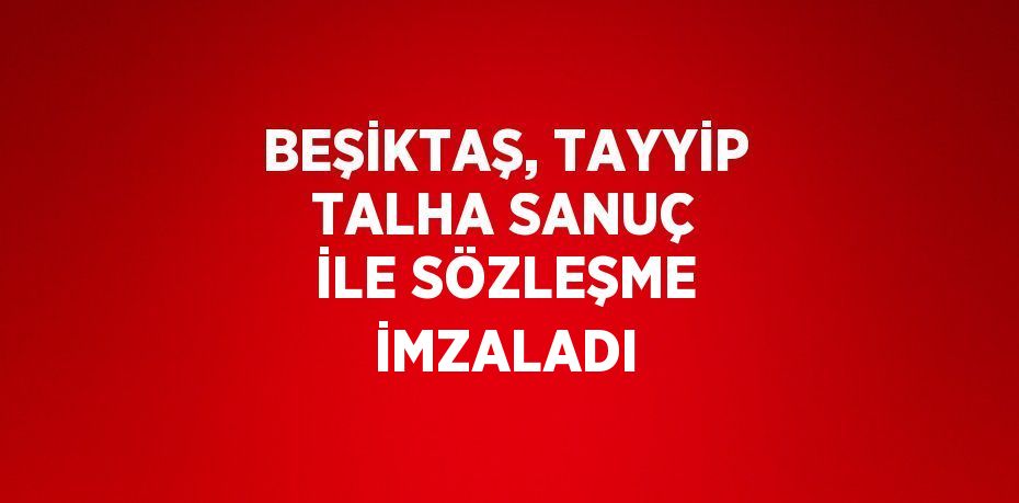 BEŞİKTAŞ, TAYYİP TALHA SANUÇ İLE SÖZLEŞME İMZALADI
