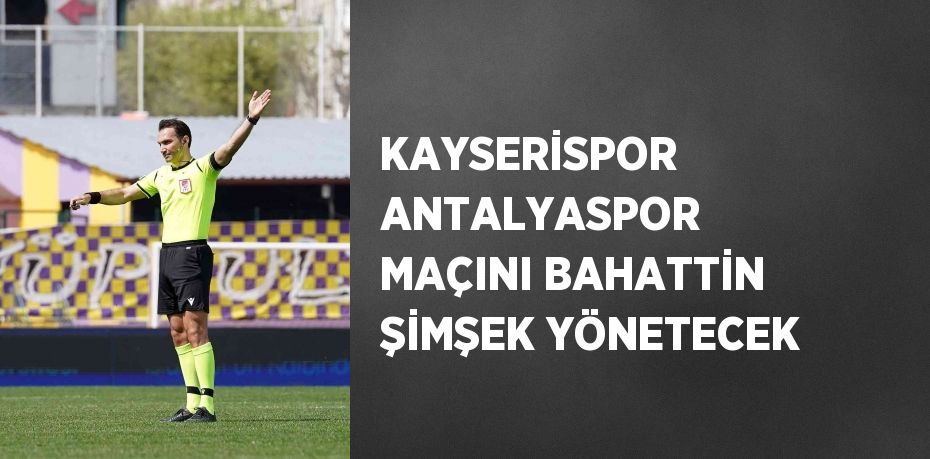 KAYSERİSPOR ANTALYASPOR MAÇINI BAHATTİN ŞİMŞEK YÖNETECEK