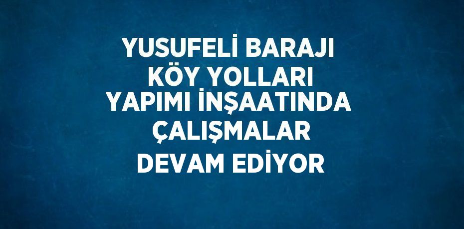 YUSUFELİ BARAJI KÖY YOLLARI YAPIMI İNŞAATINDA  ÇALIŞMALAR DEVAM EDİYOR