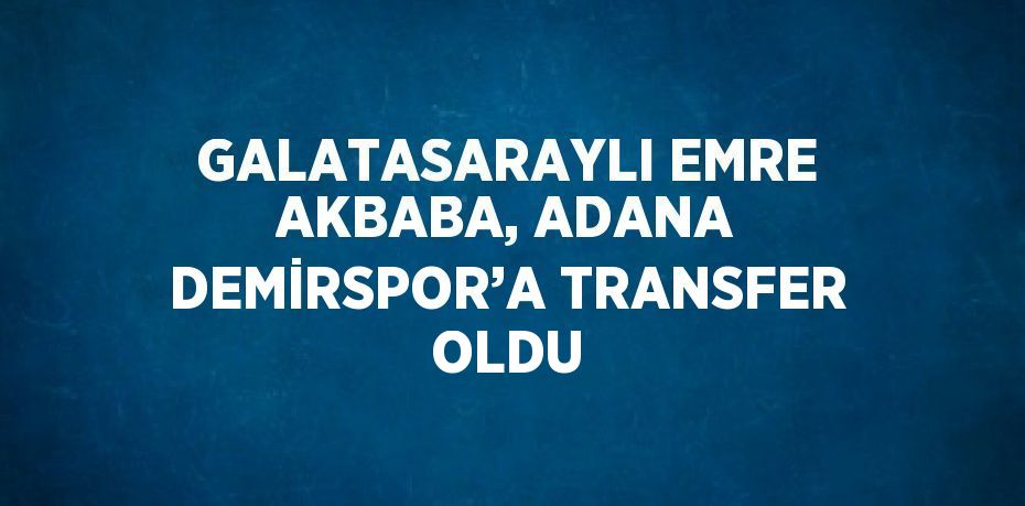 GALATASARAYLI EMRE AKBABA, ADANA DEMİRSPOR’A TRANSFER OLDU