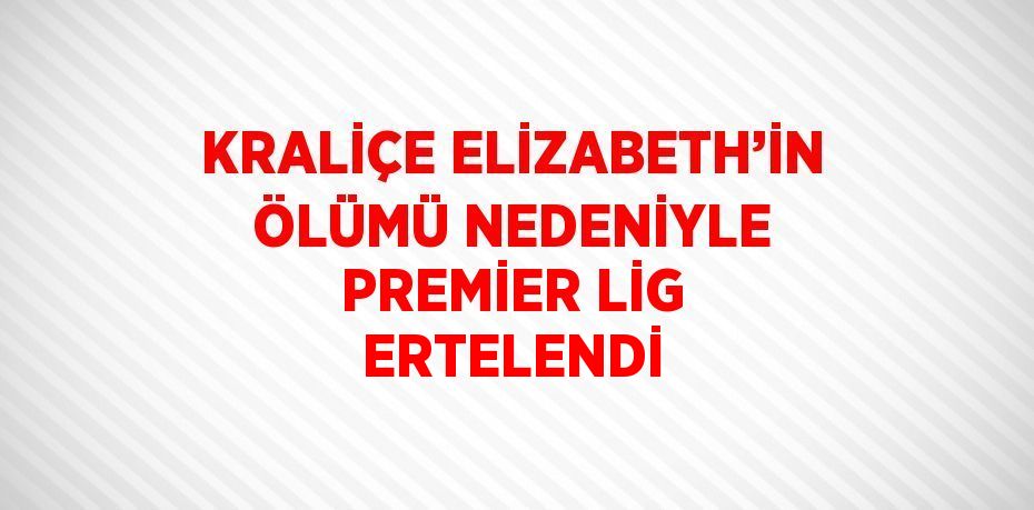 KRALİÇE ELİZABETH’İN ÖLÜMÜ NEDENİYLE PREMİER LİG ERTELENDİ