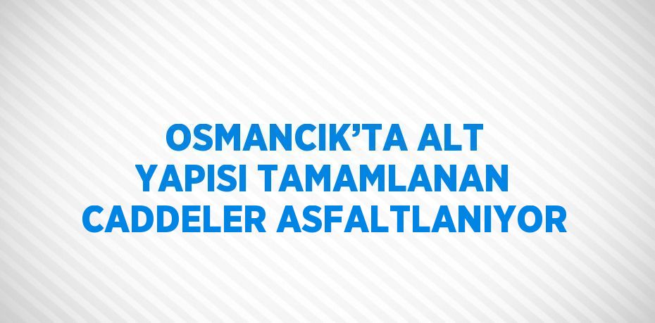 OSMANCIK’TA ALT YAPISI TAMAMLANAN CADDELER ASFALTLANIYOR