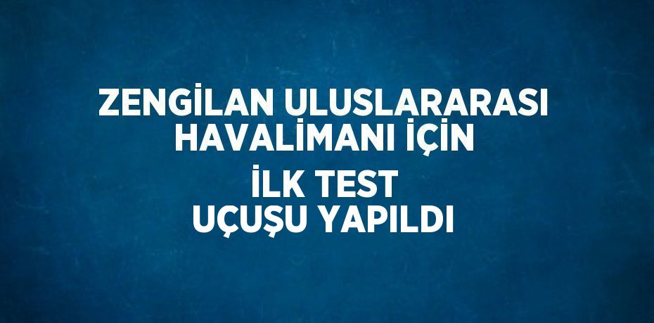 ZENGİLAN ULUSLARARASI HAVALİMANI İÇİN İLK TEST UÇUŞU YAPILDI