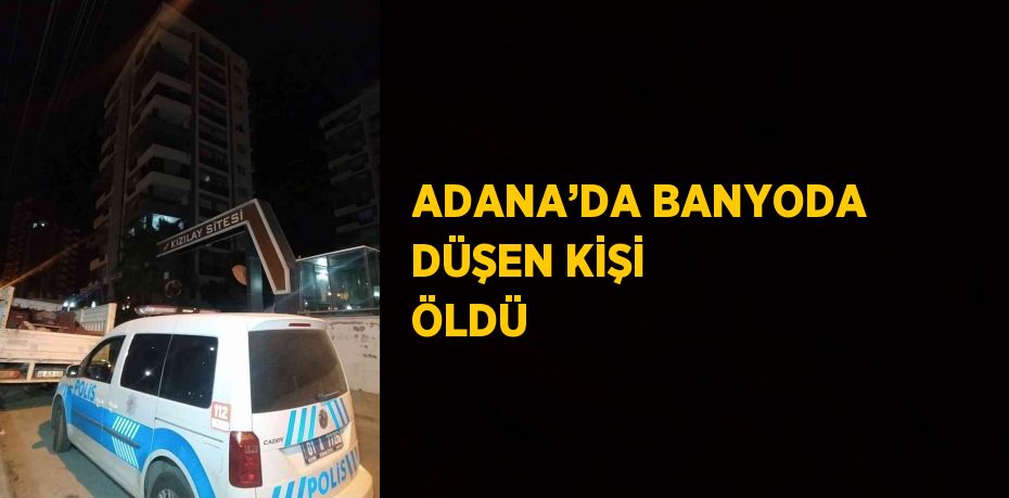 ADANA’DA BANYODA DÜŞEN KİŞİ ÖLDÜ