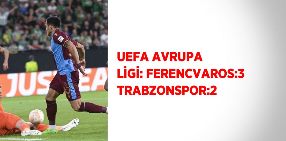 UEFA AVRUPA LİGİ: FERENCVAROS:3 TRABZONSPOR:2