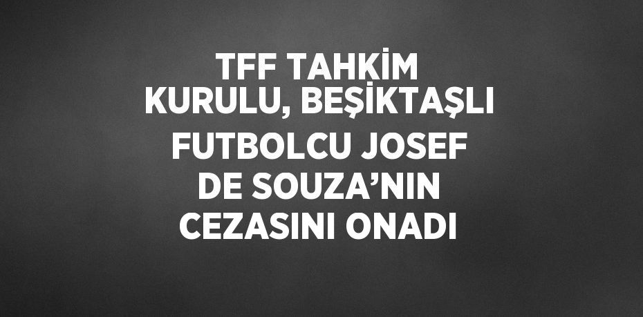 TFF TAHKİM KURULU, BEŞİKTAŞLI FUTBOLCU JOSEF DE SOUZA’NIN CEZASINI ONADI