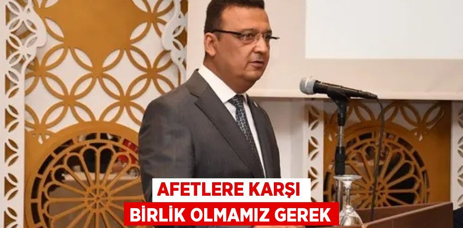 AFETLERE KARŞI BİRLİK OLMAMIZ GEREK