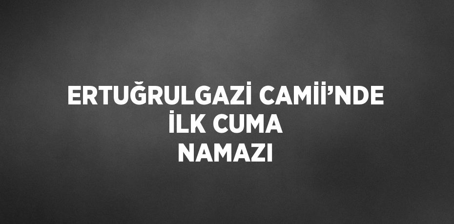 ERTUĞRULGAZİ CAMİİ’NDE İLK CUMA NAMAZI