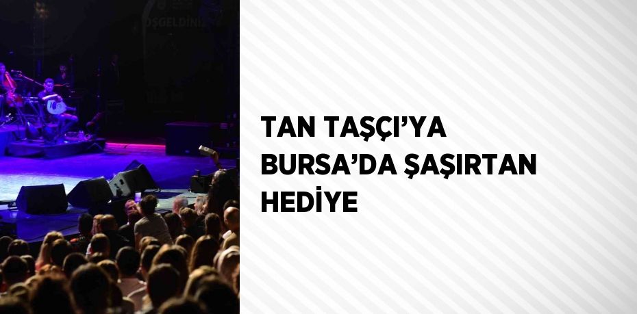 TAN TAŞÇI’YA BURSA’DA ŞAŞIRTAN HEDİYE