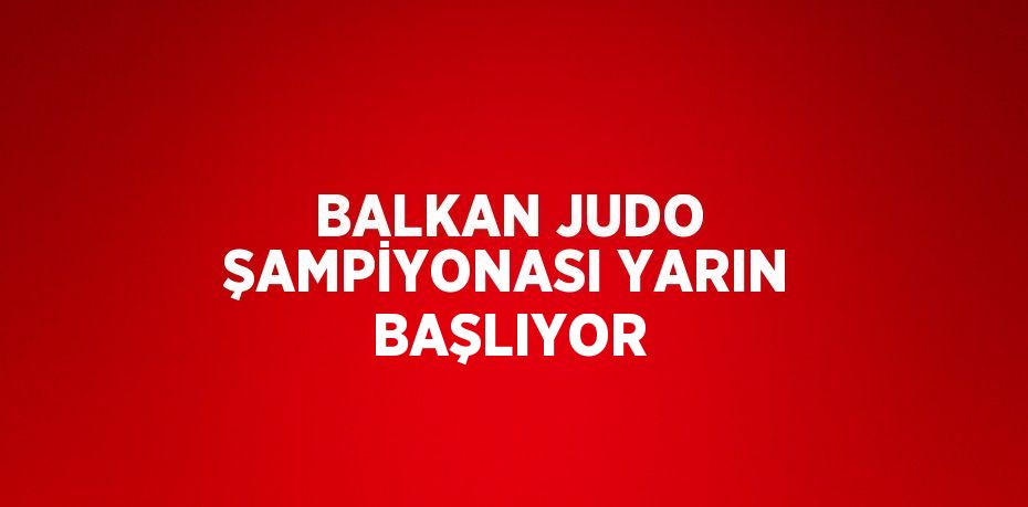 BALKAN JUDO ŞAMPİYONASI YARIN BAŞLIYOR