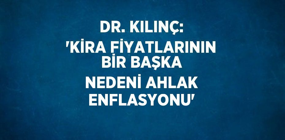 DR. KILINÇ: 'KİRA FİYATLARININ BİR BAŞKA NEDENİ AHLAK ENFLASYONU'