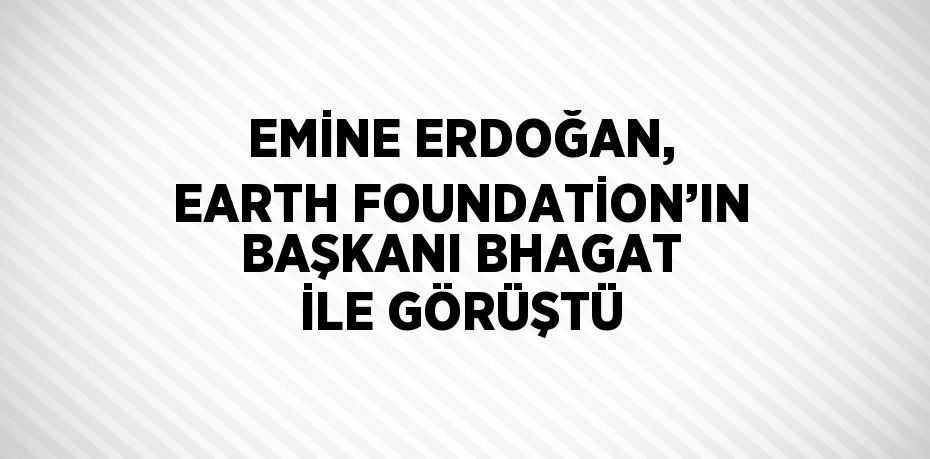 EMİNE ERDOĞAN, EARTH FOUNDATİON’IN BAŞKANI BHAGAT İLE GÖRÜŞTÜ